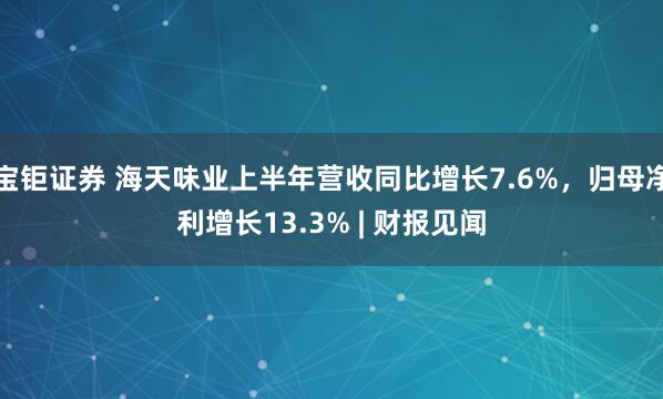 宝钜证券 海天味业上半年营收同比增长7.6%，归母净利增长13.3% | 财报见闻