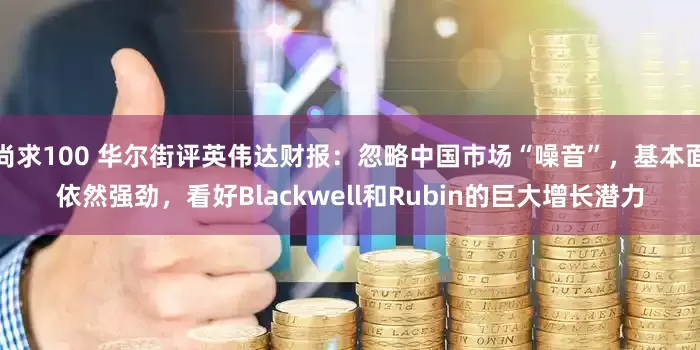 尚求100 华尔街评英伟达财报：忽略中国市场“噪音”，基本面依然强劲，看好Blackwell和Rubin的巨大增长潜力