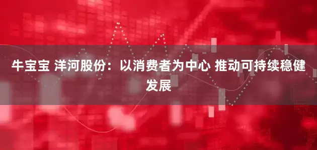 牛宝宝 洋河股份：以消费者为中心 推动可持续稳健发展