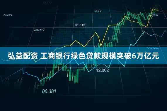 弘益配资 工商银行绿色贷款规模突破6万亿元