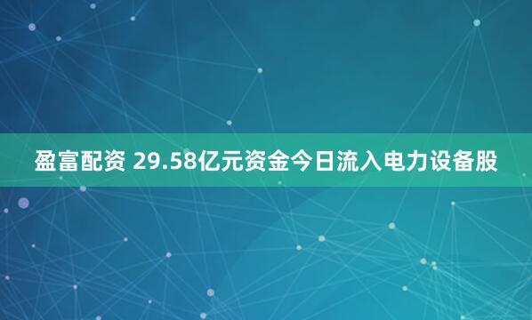 盈富配资 29.58亿元资金今日流入电力设备股