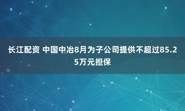 长江配资 中国中冶8月为子公司提供不超过85.25万元担保