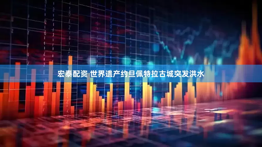 宏泰配资 世界遗产约旦佩特拉古城突发洪水