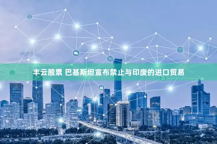丰云股票 巴基斯坦宣布禁止与印度的进口贸易