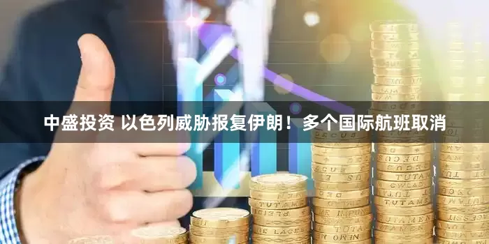 中盛投资 以色列威胁报复伊朗！多个国际航班取消