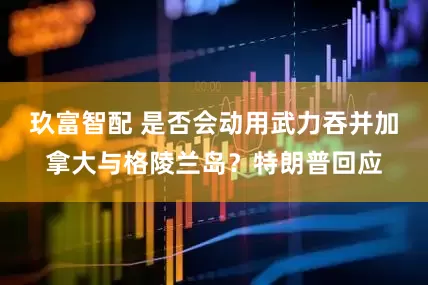 玖富智配 是否会动用武力吞并加拿大与格陵兰岛？特朗普回应
