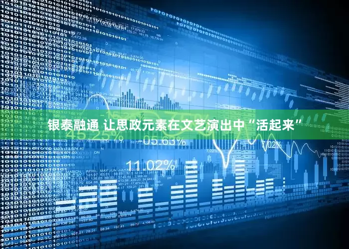 银泰融通 让思政元素在文艺演出中“活起来”