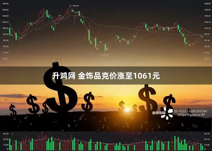 升鸿网 金饰品克价涨至1061元