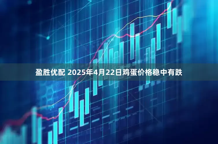 盈胜优配 2025年4月22日鸡蛋价格稳中有跌