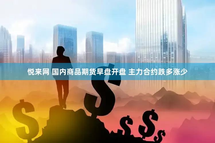 悦来网 国内商品期货早盘开盘 主力合约跌多涨少