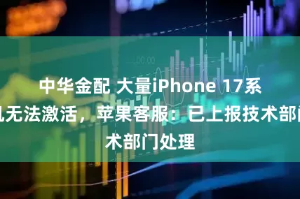 中华金配 大量iPhone 17系列新机无法激活，苹果客服：已上报技术部门处理