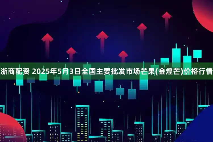 浙商配资 2025年5月3日全国主要批发市场芒果(金煌芒)价格行情