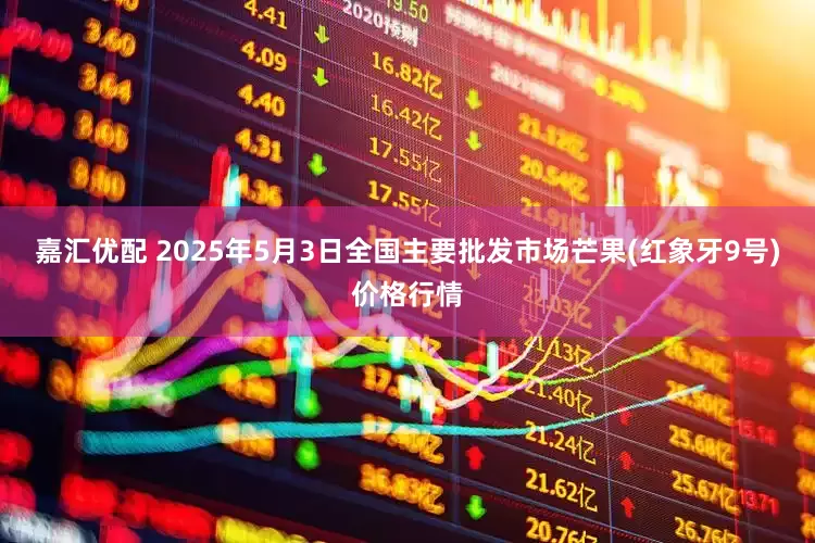 嘉汇优配 2025年5月3日全国主要批发市场芒果(红象牙9号)价格行情