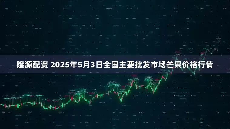 隆源配资 2025年5月3日全国主要批发市场芒果价格行情
