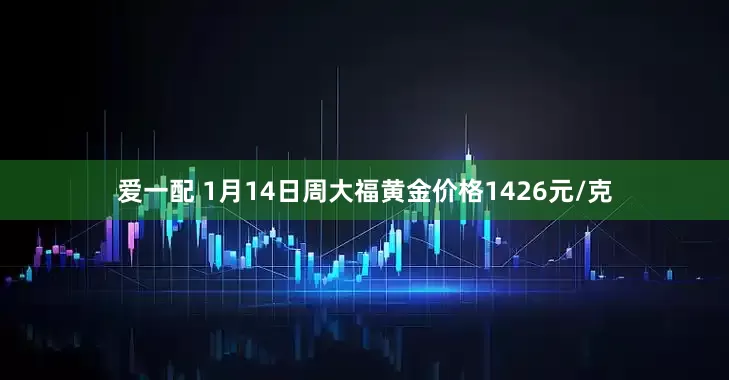 爱一配 1月14日周大福黄金价格1426元/克