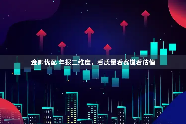 金御优配 年报三维度，看质量看赛道看估值