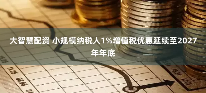 大智慧配资 小规模纳税人1%增值税优惠延续至2027年年底