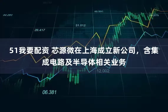 51我要配资 芯源微在上海成立新公司，含集成电路及半导体相关业务
