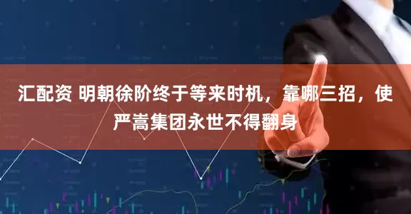 汇配资 明朝徐阶终于等来时机，靠哪三招，使严嵩集团永世不得翻身