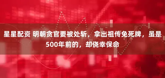 星星配资 明朝贪官要被处斩，拿出祖传免死牌，虽是500年前的，却侥幸保命