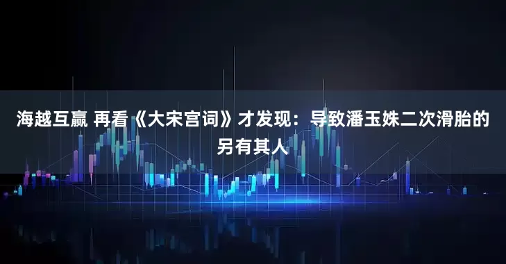 海越互赢 再看《大宋宫词》才发现：导致潘玉姝二次滑胎的另有其人