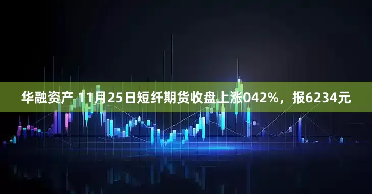 华融资产 11月25日短纤期货收盘上涨042%，报6234元