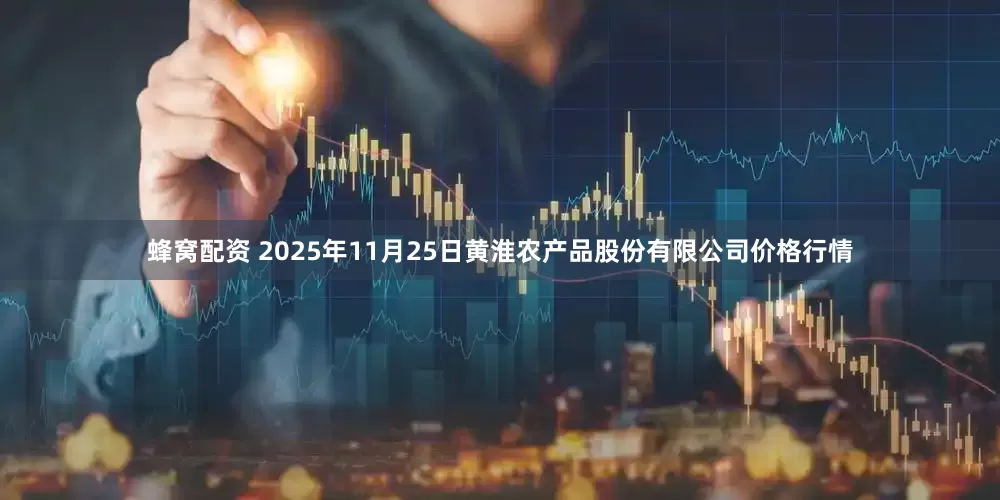 蜂窝配资 2025年11月25日黄淮农产品股份有限公司价格行情