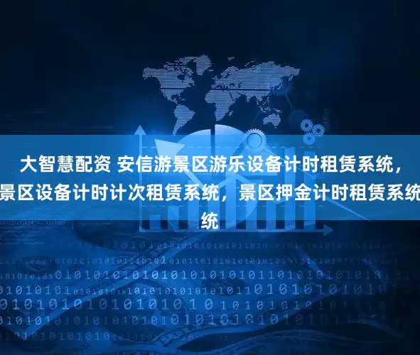 大智慧配资 安信游景区游乐设备计时租赁系统，景区设备计时计次租赁系统，景区押金计时租赁系统