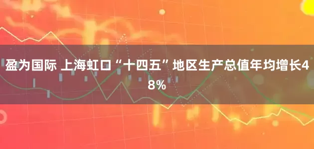 盈为国际 上海虹口“十四五”地区生产总值年均增长48%