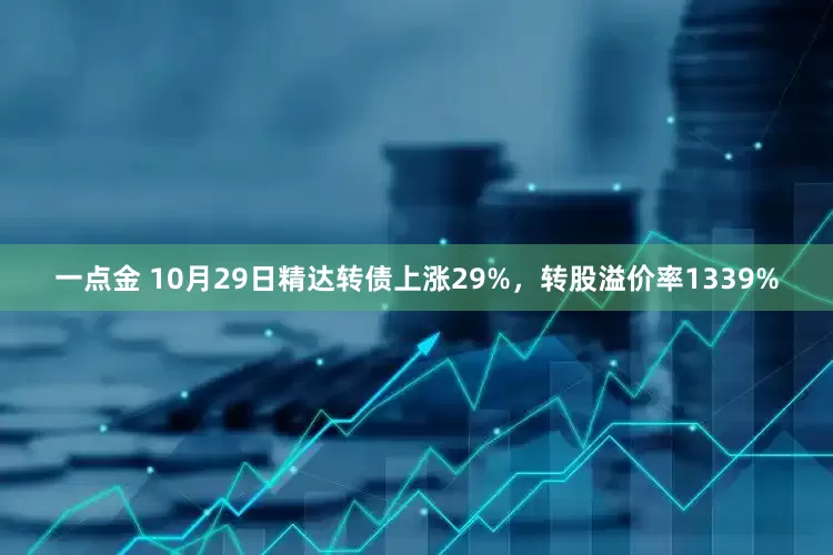 一点金 10月29日精达转债上涨29%，转股溢价率1339%