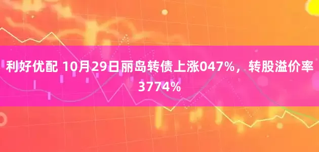 利好优配 10月29日丽岛转债上涨047%，转股溢价率3774%