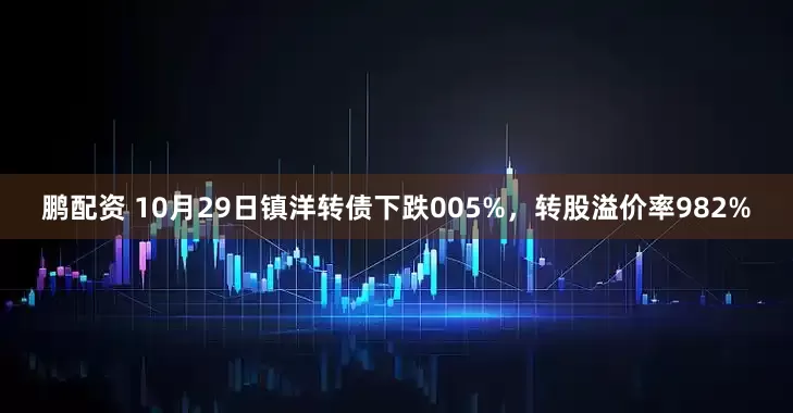 鹏配资 10月29日镇洋转债下跌005%，转股溢价率982%