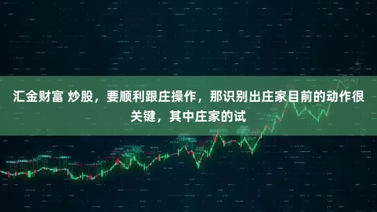 汇金财富 炒股，要顺利跟庄操作，那识别出庄家目前的动作很关键，其中庄家的试