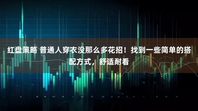 红盘策略 普通人穿衣没那么多花招！找到一些简单的搭配方式，舒适耐看