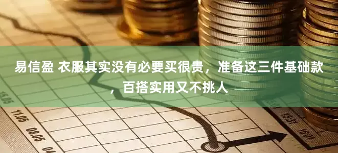 易信盈 衣服其实没有必要买很贵，准备这三件基础款，百搭实用又不挑人