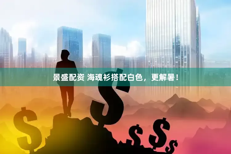 景盛配资 海魂衫搭配白色，更解暑！