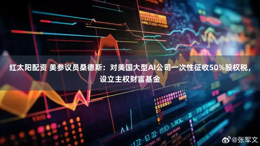 红太阳配资 美参议员桑德斯：对美国大型AI公司一次性征收50%股权税，设立主权财富基金