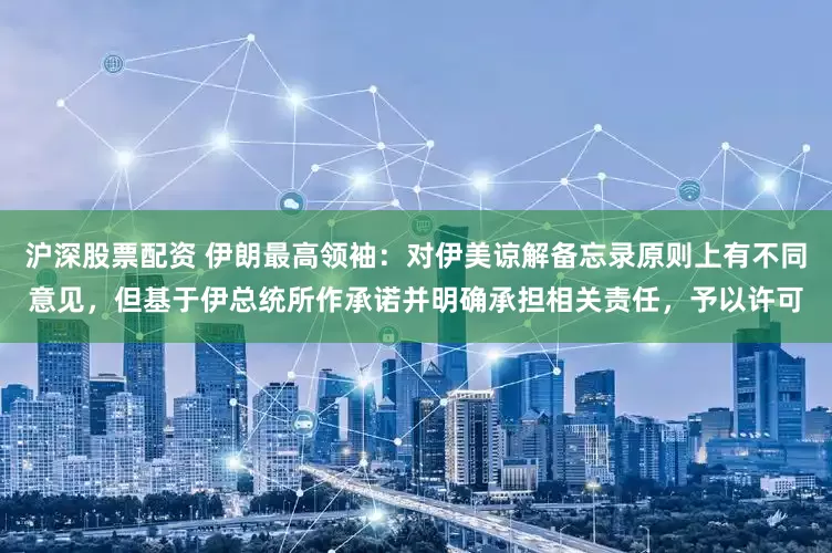 沪深股票配资 伊朗最高领袖:对伊美谅解备忘录原则上有不同意见,但基于伊总统所作承诺并明确承担相关责任,予以许可